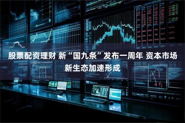 股票配资理财 新“国九条”发布一周年 资本市场新生态加速形成