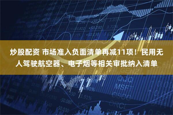 炒股配资 市场准入负面清单再减11项！民用无人驾驶航空器、电子烟等相关审批纳入清单