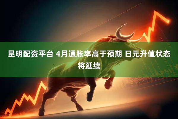 昆明配资平台 4月通胀率高于预期 日元升值状态将延续