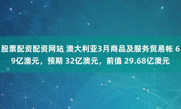 股票配资配资网站 澳大利亚3月商品及服务贸易帐 69亿澳元，预期 32亿澳元，前值 29.68亿澳元