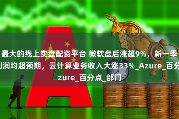 最大的线上实盘配资平台 微软盘后涨超9%，新一季营收、利润均超预期，云计算业务收入大涨33%_Azure_百分点_部门