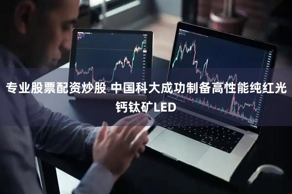 专业股票配资炒股 中国科大成功制备高性能纯红光钙钛矿LED
