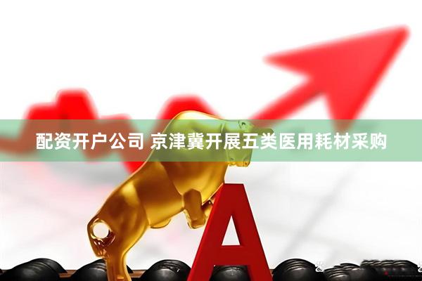 配资开户公司 京津冀开展五类医用耗材采购