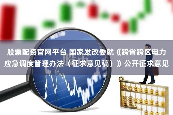 股票配资官网平台 国家发改委就《跨省跨区电力应急调度管理办法（征求意见稿）》公开征求意见