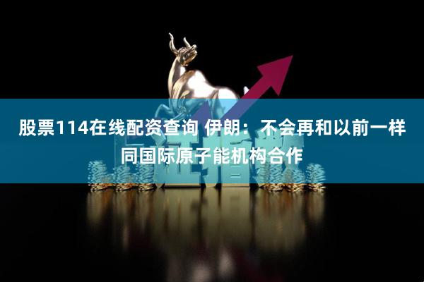 股票114在线配资查询 伊朗：不会再和以前一样同国际原子能机构合作