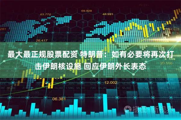 最大最正规股票配资 特朗普：如有必要将再次打击伊朗核设施 回应伊朗外长表态