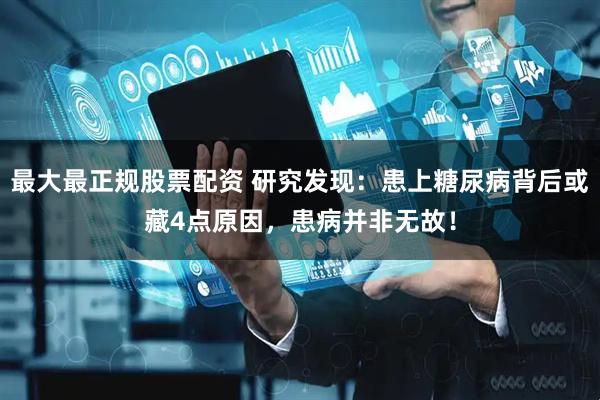 最大最正规股票配资 研究发现：患上糖尿病背后或藏4点原因，患病并非无故！