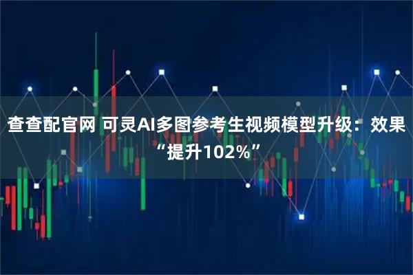 查查配官网 可灵AI多图参考生视频模型升级：效果“提升102%”