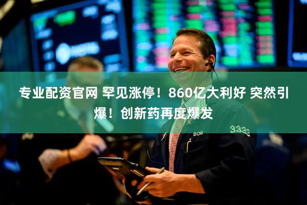专业配资官网 罕见涨停！860亿大利好 突然引爆！创新药再度爆发
