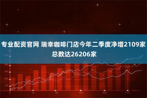 专业配资官网 瑞幸咖啡门店今年二季度净增2109家 总数达26206家