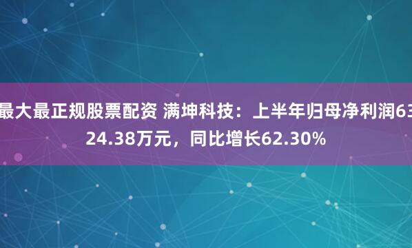 最大最正规股票配资 满坤科技：上半年归母净利润6324.38万元，同比增长62.30%