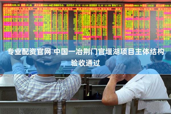 专业配资官网 中国一冶荆门官堰湖项目主体结构验收通过