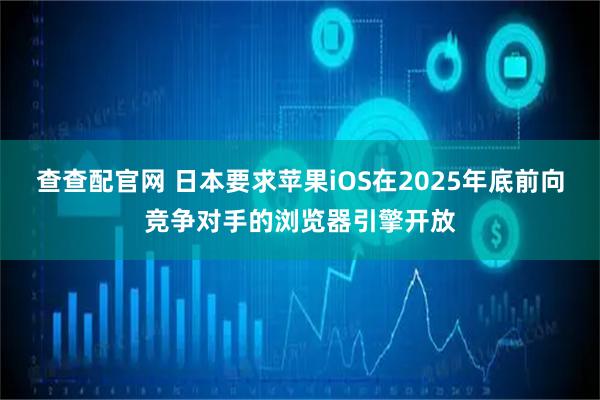 查查配官网 日本要求苹果iOS在2025年底前向竞争对手的浏览器引擎开放