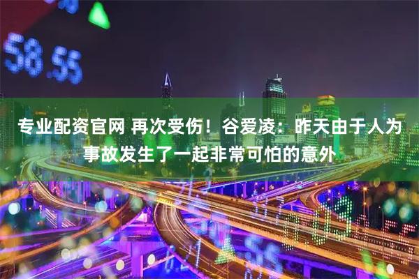 专业配资官网 再次受伤！谷爱凌：昨天由于人为事故发生了一起非常可怕的意外