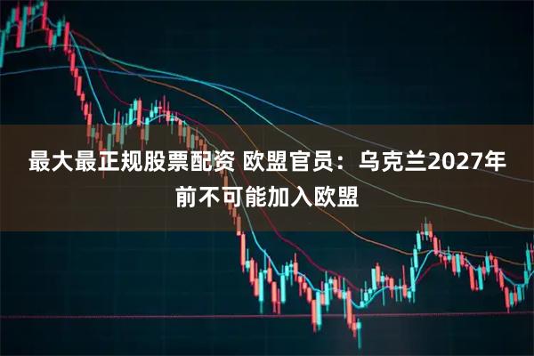 最大最正规股票配资 欧盟官员：乌克兰2027年前不可能加入欧盟
