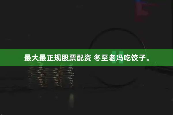 最大最正规股票配资 冬至老冯吃饺子。