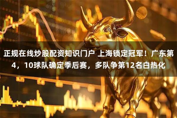 正规在线炒股配资知识门户 上海锁定冠军！广东第4，10球队确定季后赛，多队争第12名白热化