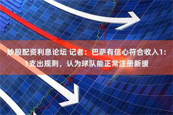 炒股配资利息论坛 记者：巴萨有信心符合收入1:1支出规则，认为球队能正常注册新援