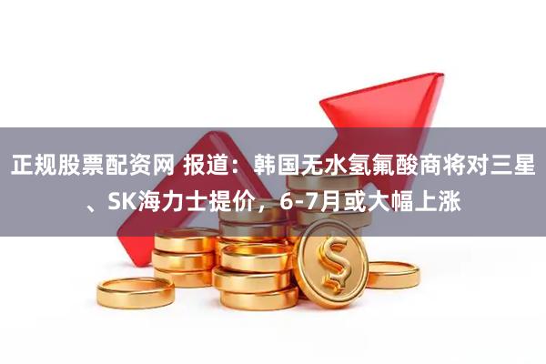正规股票配资网 报道：韩国无水氢氟酸商将对三星、SK海力士提价，6-7月或大幅上涨