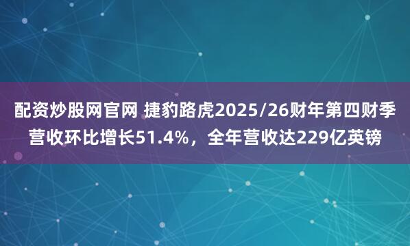 配资炒股网官网 捷豹路虎2025/26财年第四财季营收环比增长51.4%，全年营收达229亿英镑