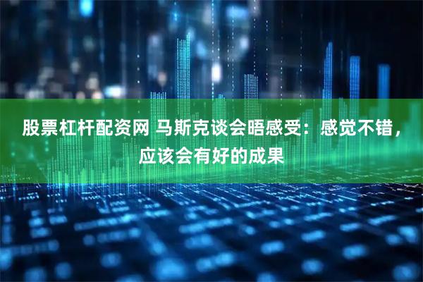 股票杠杆配资网 马斯克谈会晤感受：感觉不错，应该会有好的成果