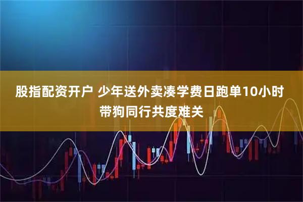 股指配资开户 少年送外卖凑学费日跑单10小时 带狗同行共度难关