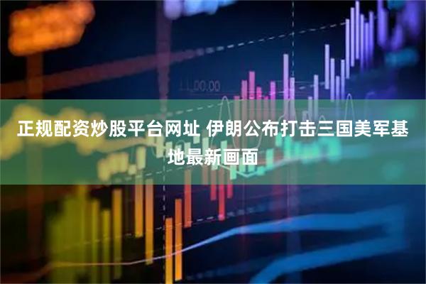 正规配资炒股平台网址 伊朗公布打击三国美军基地最新画面