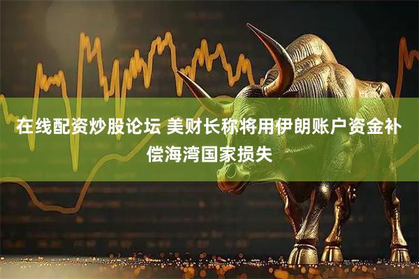 在线配资炒股论坛 美财长称将用伊朗账户资金补偿海湾国家损失