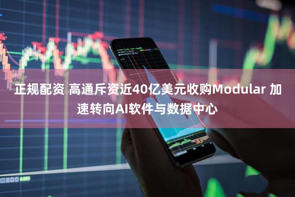 正规配资 高通斥资近40亿美元收购Modular 加速转向AI软件与数据中心