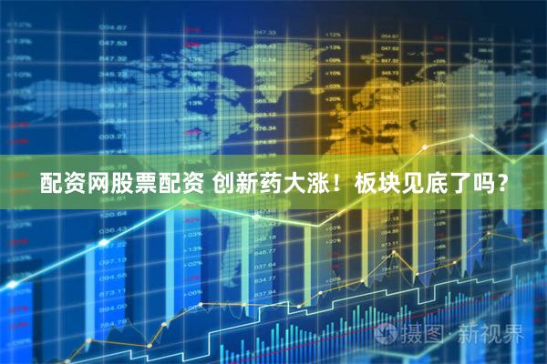 配资网股票配资 创新药大涨！板块见底了吗？