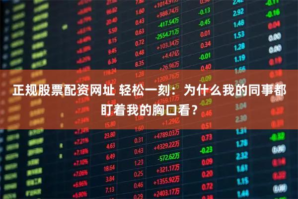 正规股票配资网址 轻松一刻：为什么我的同事都盯着我的胸口看？
