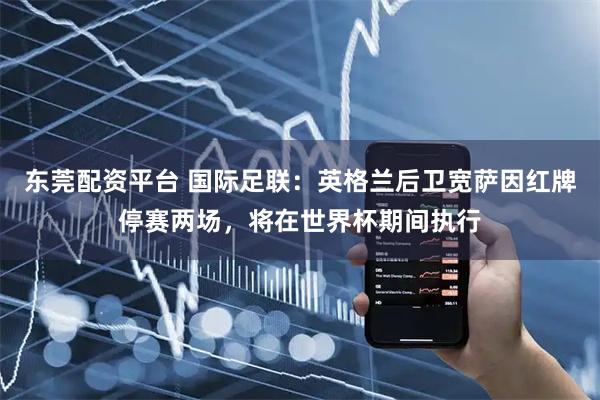 东莞配资平台 国际足联：英格兰后卫宽萨因红牌停赛两场，将在世界杯期间执行