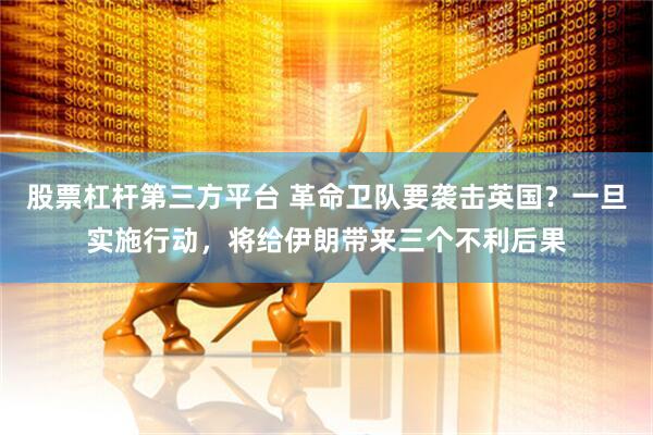 股票杠杆第三方平台 革命卫队要袭击英国？一旦实施行动，将给伊朗带来三个不利后果