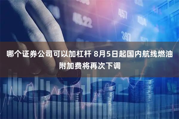 哪个证券公司可以加杠杆 8月5日起国内航线燃油附加费将再次下调