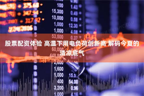 股票配资体验 高温下用电负荷创新高 解码今夏的清凉底气