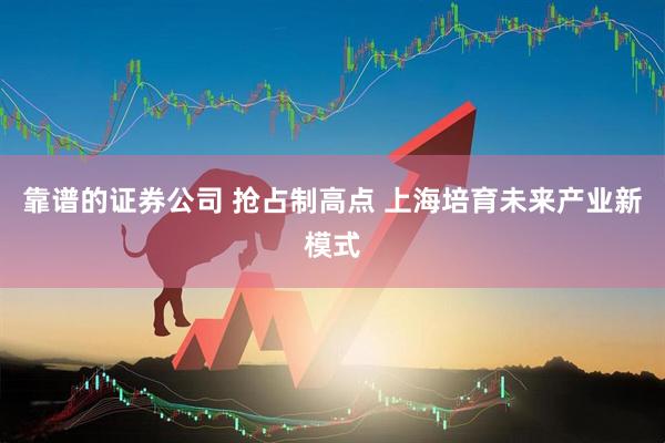 靠谱的证券公司 抢占制高点 上海培育未来产业新模式