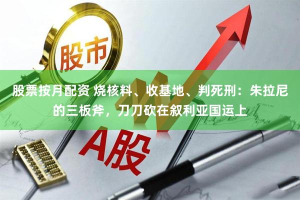 股票按月配资 烧核料、收基地、判死刑：朱拉尼的三板斧，刀刀砍在叙利亚国运上