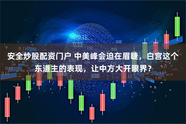 安全炒股配资门户 中美峰会迫在眉睫，白宫这个东道主的表现，让中方大开眼界？