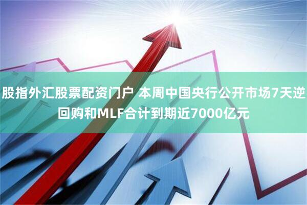 股指外汇股票配资门户 本周中国央行公开市场7天逆回购和MLF合计到期近7000亿元