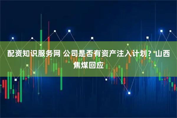 配资知识服务网 公司是否有资产注入计划？山西焦煤回应
