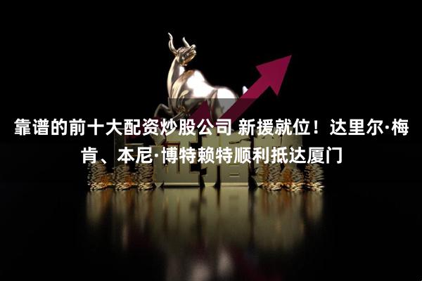 靠谱的前十大配资炒股公司 新援就位！达里尔·梅肯、本尼·博特赖特顺利抵达厦门