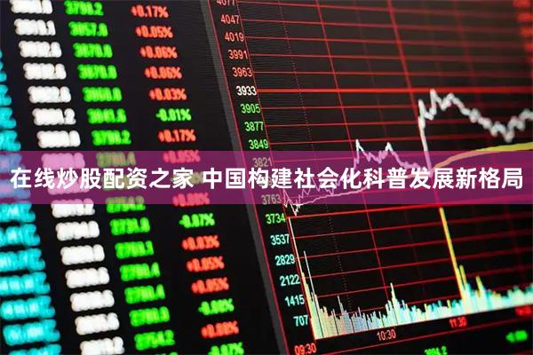 在线炒股配资之家 中国构建社会化科普发展新格局