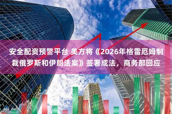 安全配资预警平台 美方将《2026年格雷厄姆制裁俄罗斯和伊朗法案》签署成法，商务部回应
