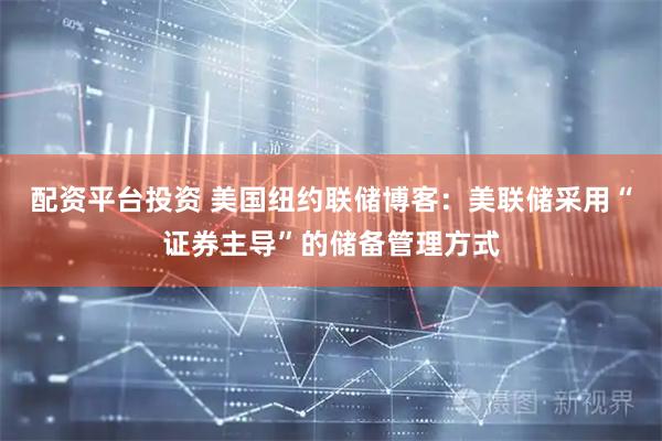 配资平台投资 美国纽约联储博客：美联储采用“证券主导”的储备管理方式