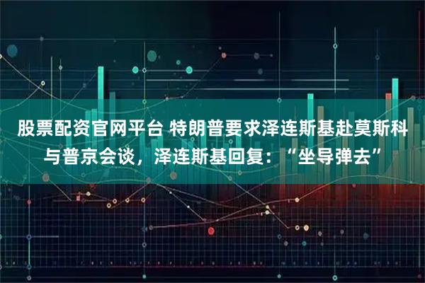 股票配资官网平台 特朗普要求泽连斯基赴莫斯科与普京会谈，泽连斯基回复：“坐导弹去”