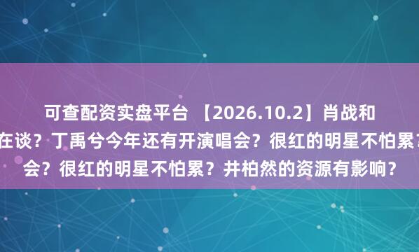 可查配资实盘平台 【2026.10.2】肖战和钟楚曦?颜安跟赵昭仪在谈?丁禹兮今年还有开演唱会?很红的明星不怕累?井柏然的资源有影响?
