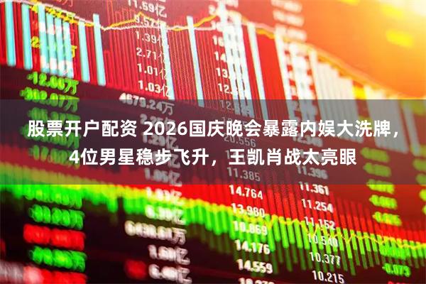 股票开户配资 2026国庆晚会暴露内娱大洗牌，4位男星稳步飞升，王凯肖战太亮眼